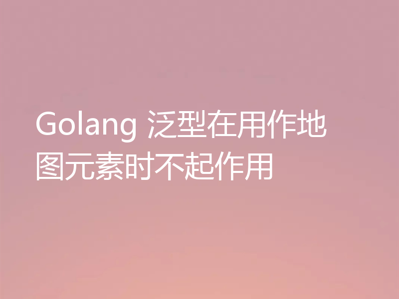 Golang 泛型在用作地图元素时不起作用