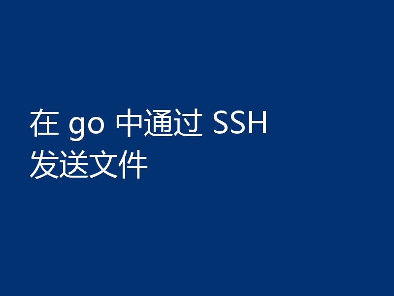 在 go 中通过 SSH 发送文件