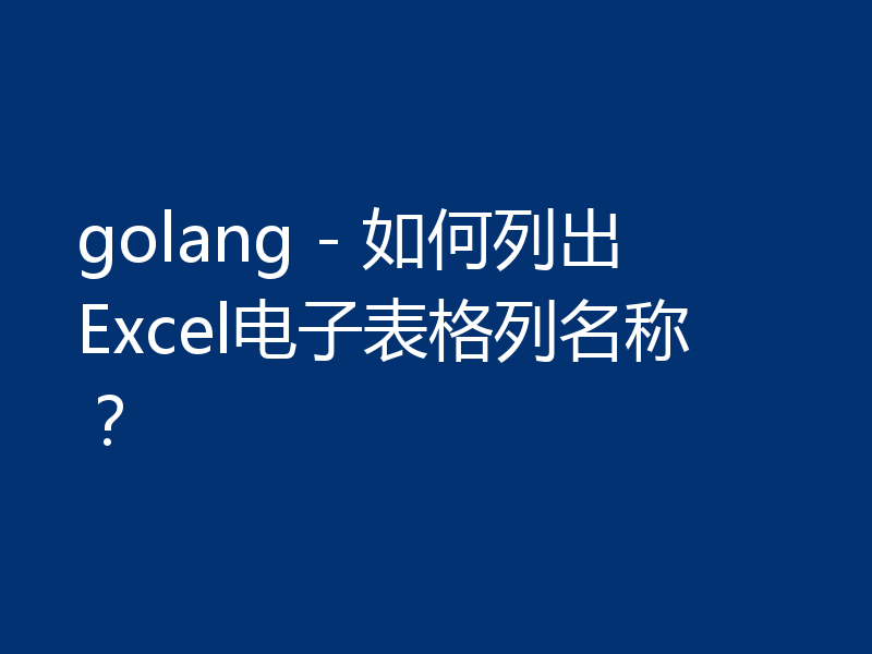 golang - 如何列出Excel电子表格列名称？