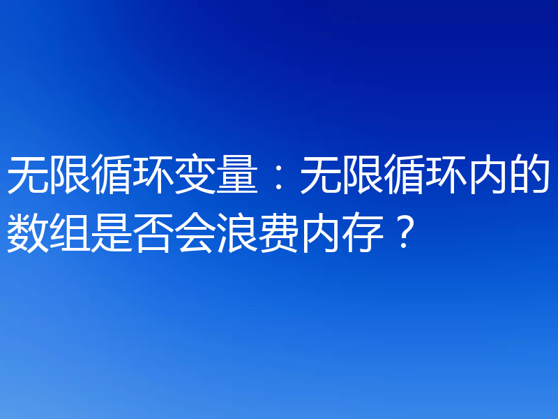 无限循环变量：无限循环内的数组是否会浪费内存？
