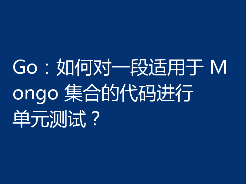 Go：如何对一段适用于 Mongo 集合的代码进行单元测试？