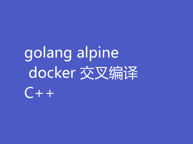 golang alpine docker 交叉编译C++