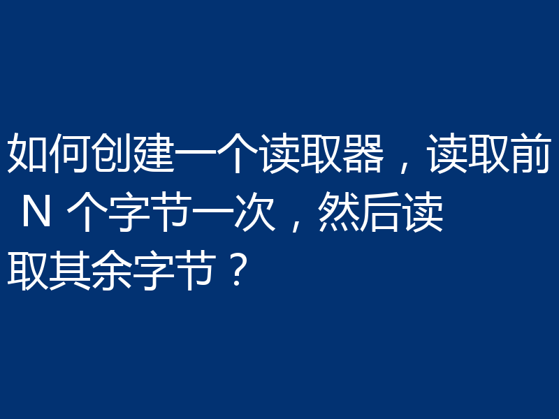 如何创建一个读取器，读取前 N 个字节一次，然后读取其余字节？