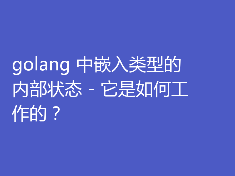 golang 中嵌入类型的内部状态 - 它是如何工作的？