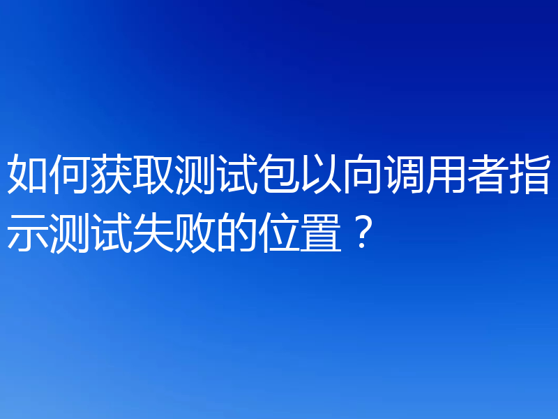 如何获取测试包以向调用者指示测试失败的位置？
