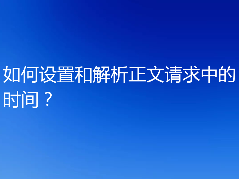 如何设置和解析正文请求中的时间？
