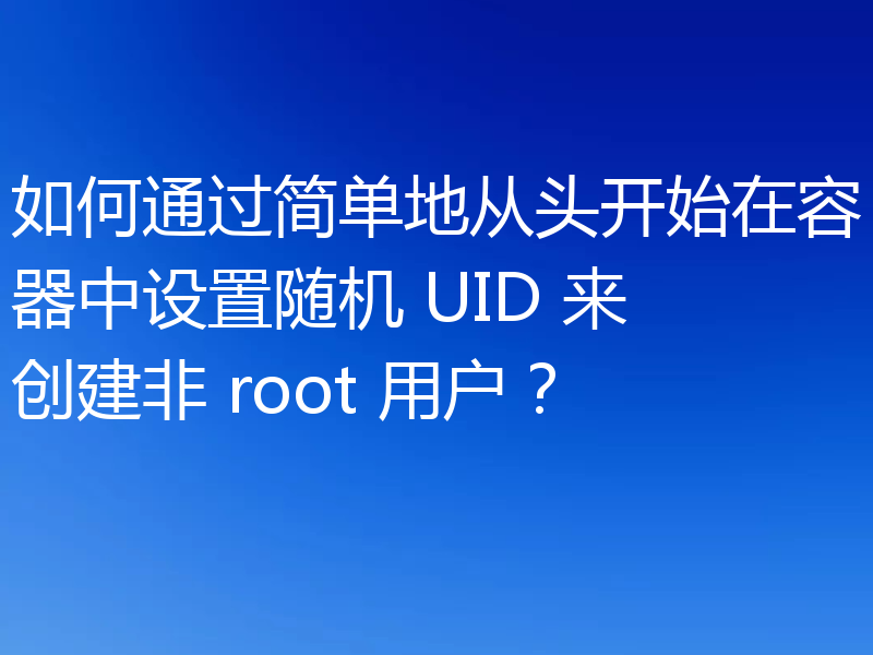 如何通过简单地从头开始在容器中设置随机 UID 来创建非 root 用户？
