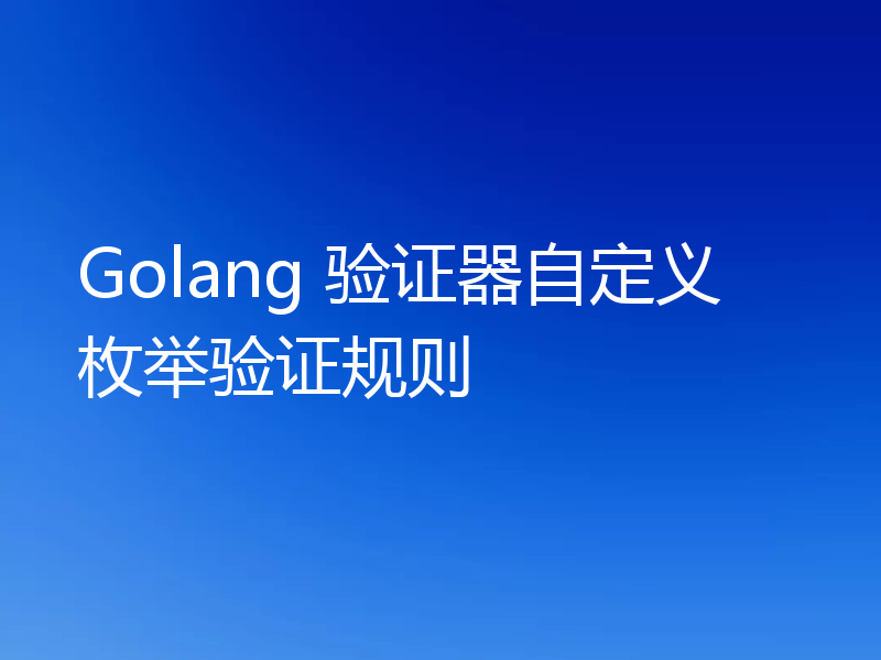 Golang 验证器自定义枚举验证规则