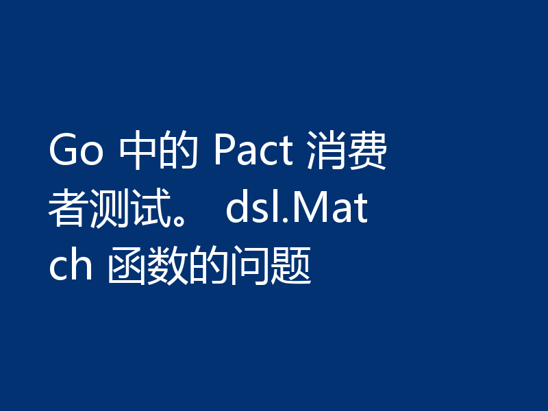Go 中的 Pact 消费者测试。 dsl.Match 函数的问题