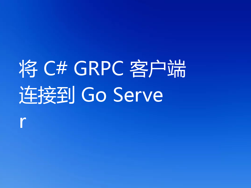 将 C# GRPC 客户端连接到 Go Server