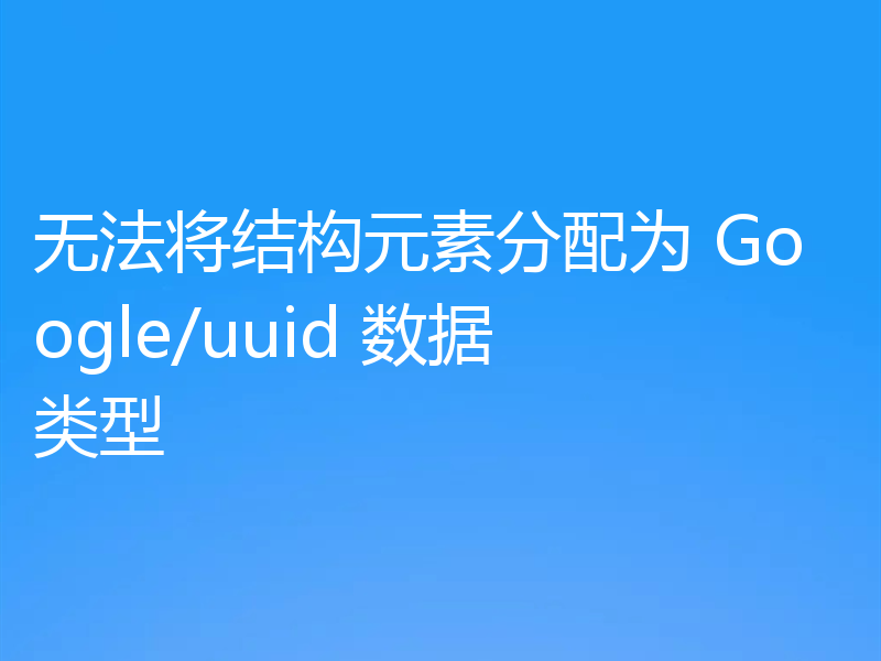 无法将结构元素分配为 Google/uuid 数据类型