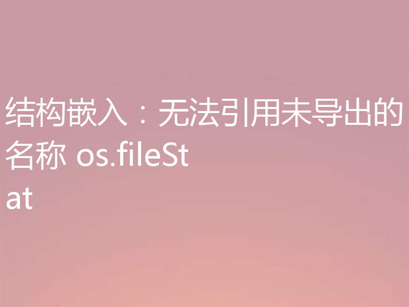结构嵌入：无法引用未导出的名称 os.fileStat