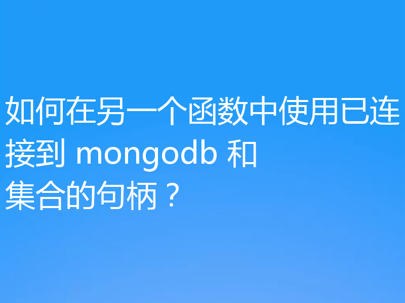 如何在另一个函数中使用已连接到 mongodb 和集合的句柄？
