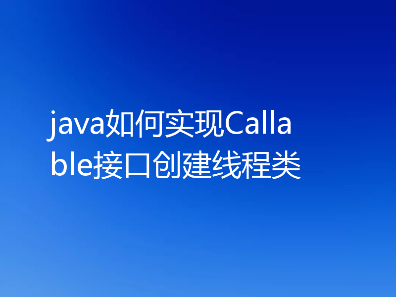 java如何实现Callable接口创建线程类