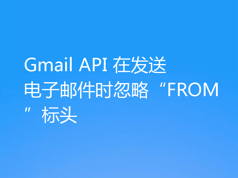 Gmail API 在发送电子邮件时忽略“FROM”标头