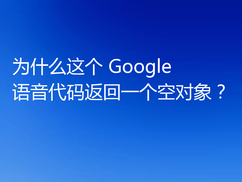 为什么这个 Google 语音代码返回一个空对象？