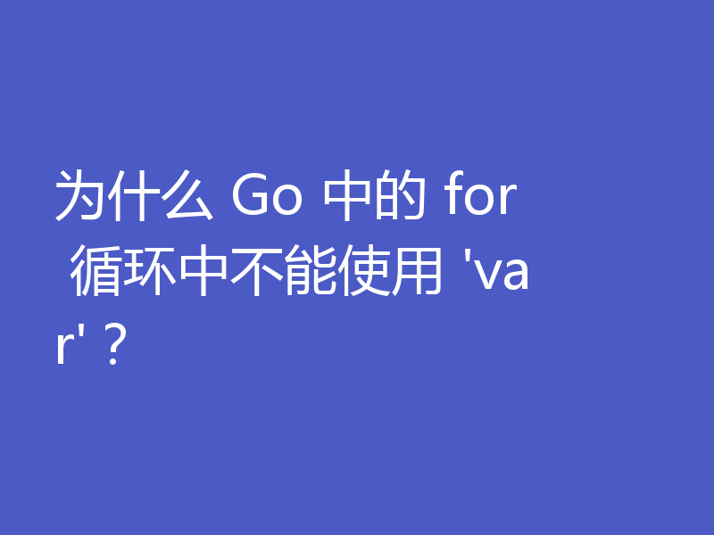 为什么 Go 中的 for 循环中不能使用 'var'？
