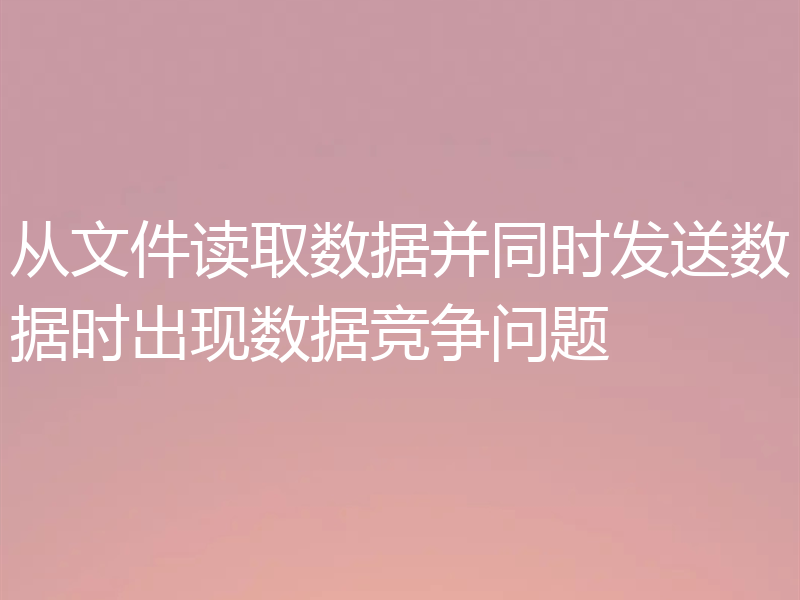 从文件读取数据并同时发送数据时出现数据竞争问题