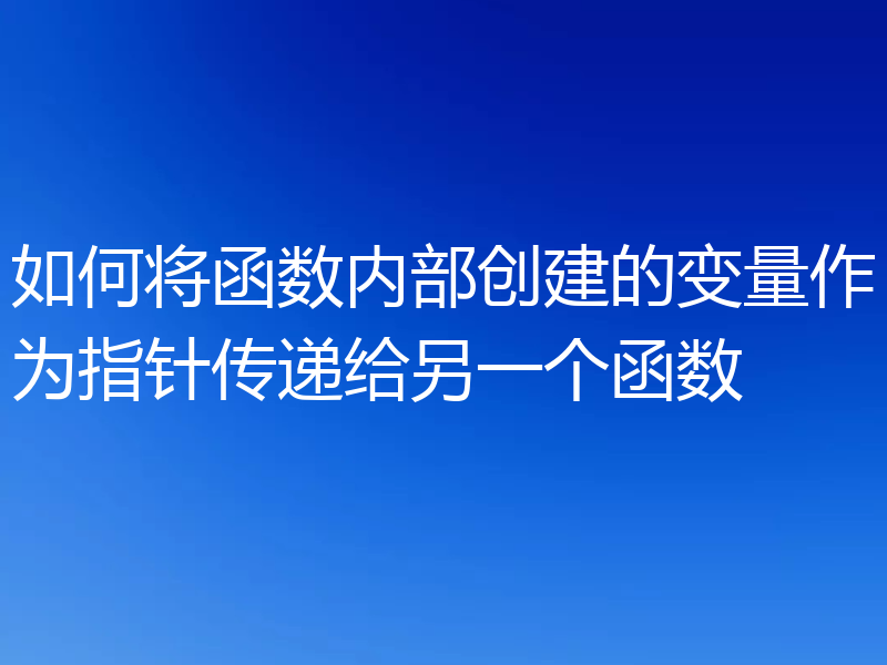 如何将函数内部创建的变量作为指针传递给另一个函数