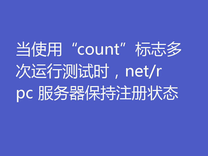 当使用“count”标志多次运行测试时，net/rpc 服务器保持注册状态