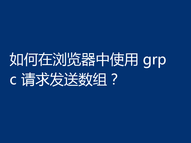 如何在浏览器中使用 grpc 请求发送数组？