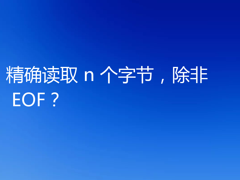 精确读取 n 个字节，除非 EOF？