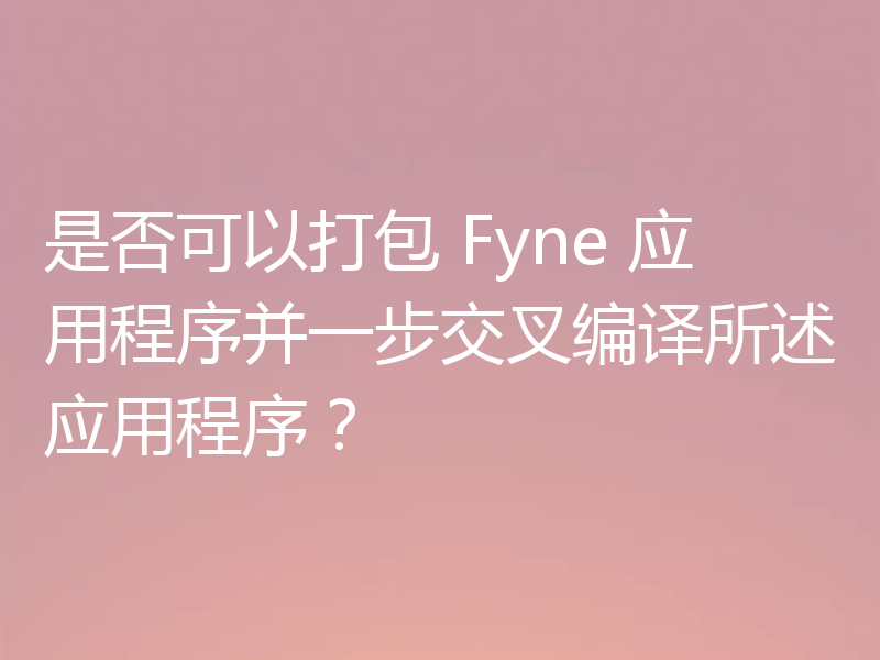 是否可以打包 Fyne 应用程序并一步交叉编译所述应用程序？