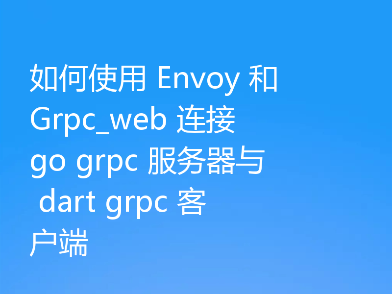 如何使用 Envoy 和 Grpc_web 连接 go grpc 服务器与 dart grpc 客户端