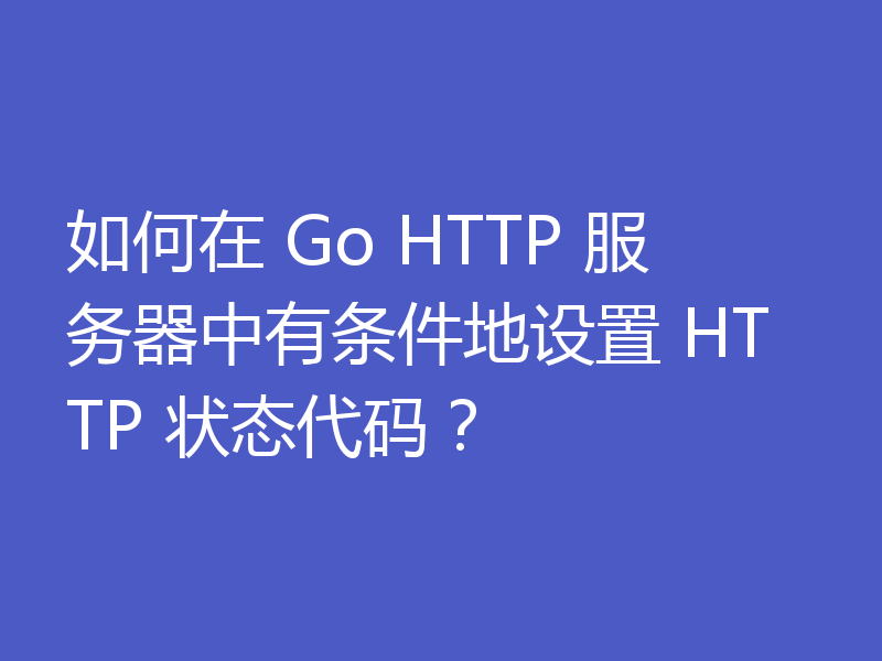 如何在 Go HTTP 服务器中有条件地设置 HTTP 状态代码？