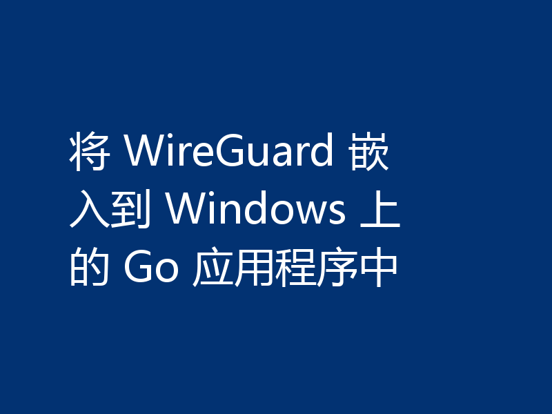 将 WireGuard 嵌入到 Windows 上的 Go 应用程序中