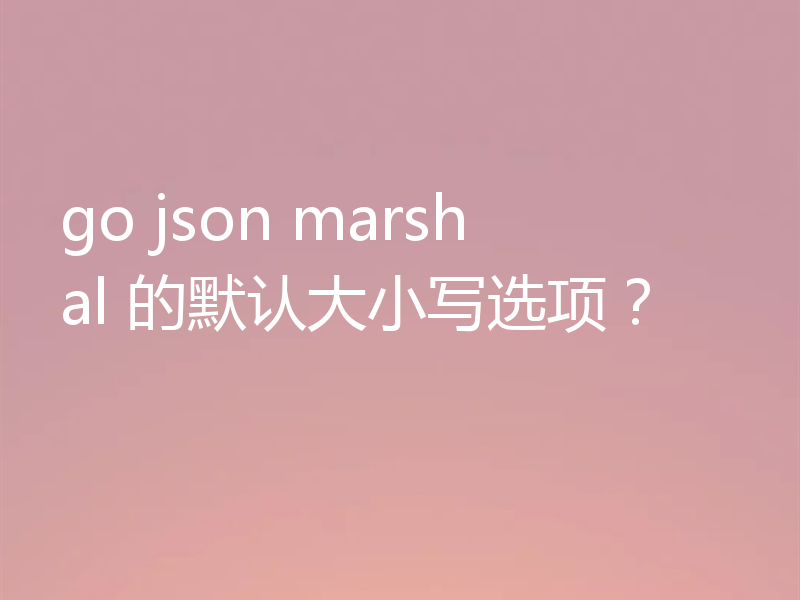 go json marshal 的默认大小写选项？