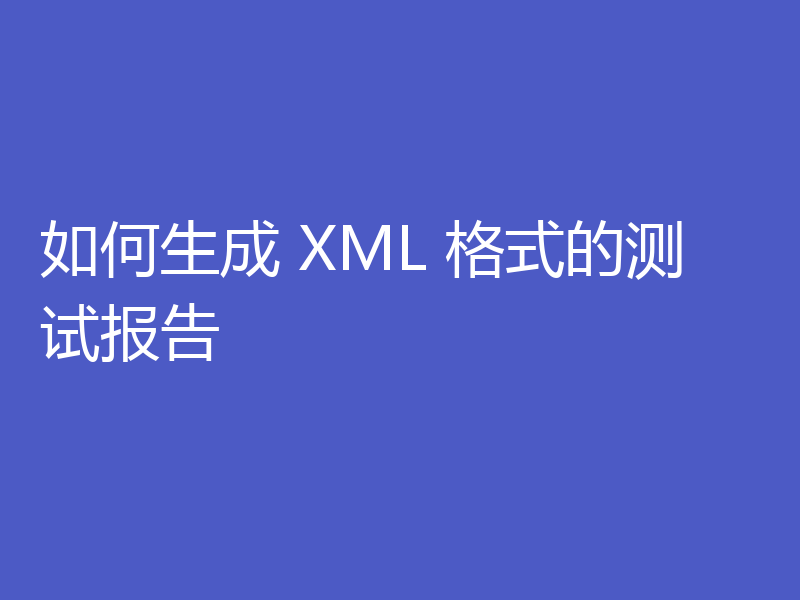 如何生成 XML 格式的测试报告