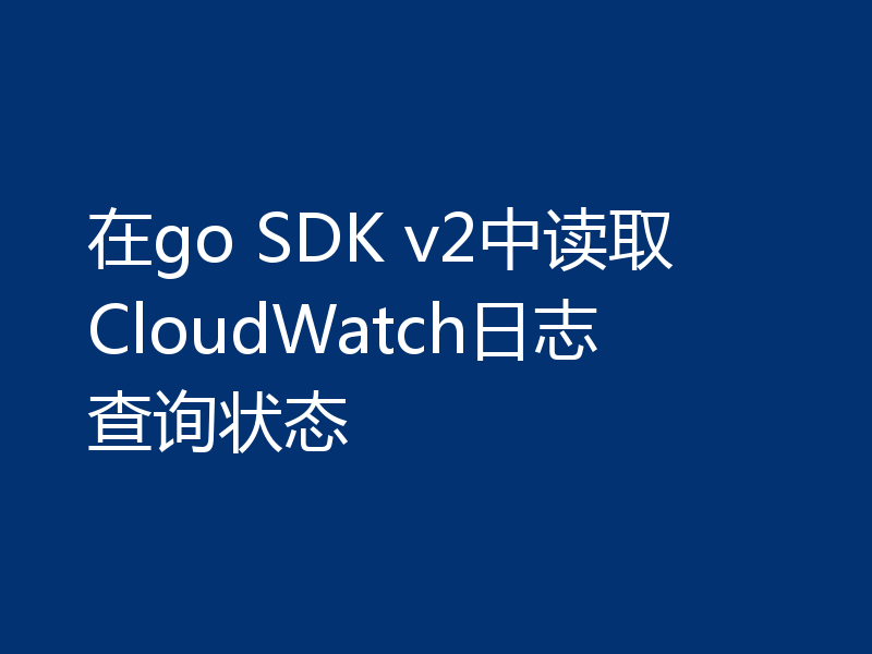 在go SDK v2中读取CloudWatch日志查询状态