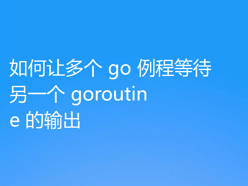 如何让多个 go 例程等待另一个 goroutine 的输出