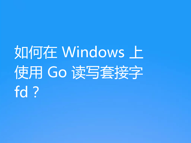 如何在 Windows 上使用 Go 读写套接字 fd？