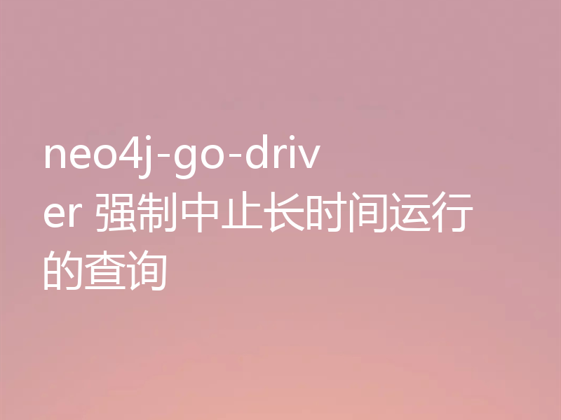 neo4j-go-driver 强制中止长时间运行的查询