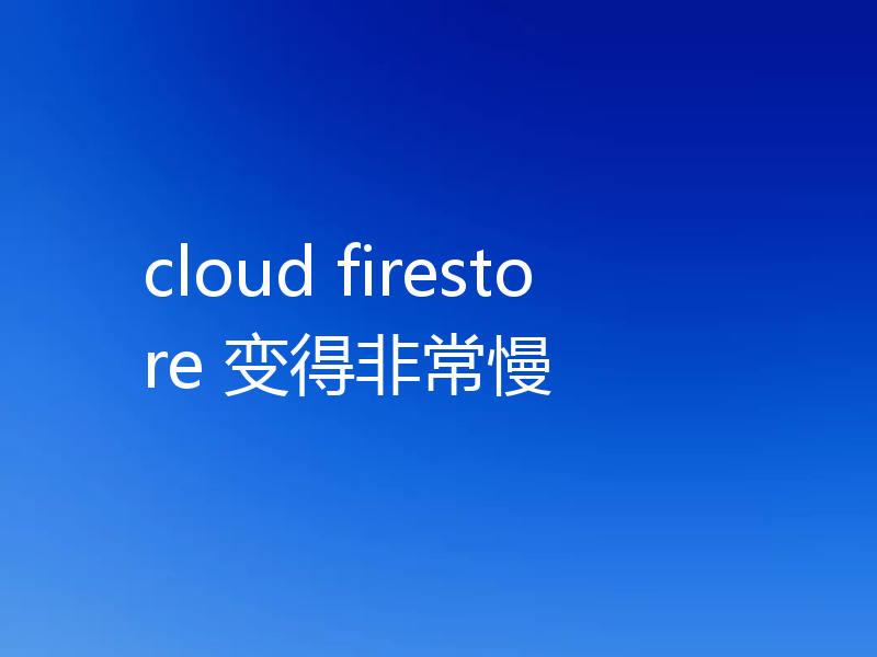 cloud firestore 变得非常慢