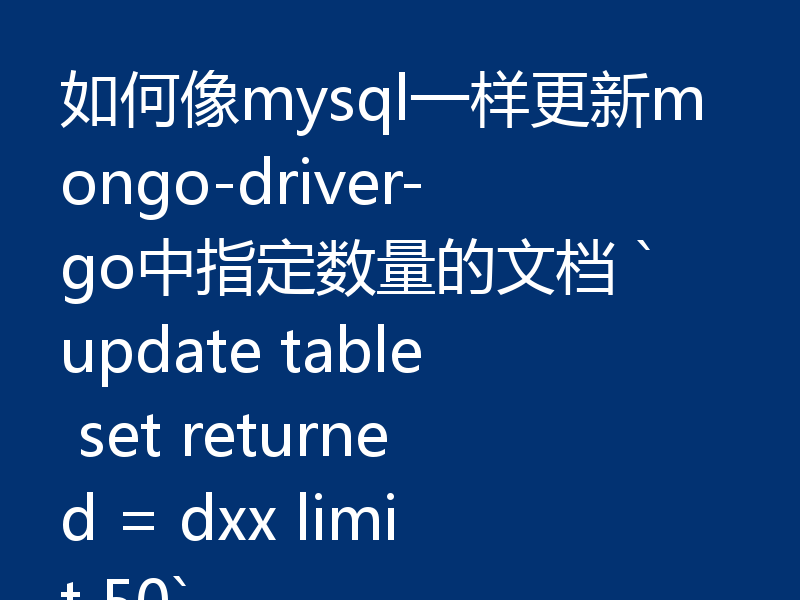 如何像mysql一样更新mongo-driver-go中指定数量的文档 `update table set returned = dxx limit 50`