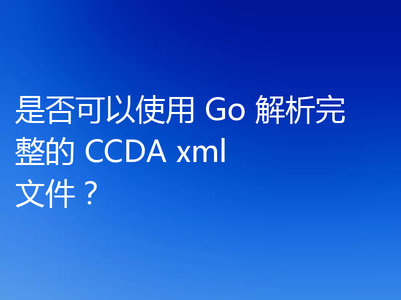 是否可以使用 Go 解析完整的 CCDA xml 文件？