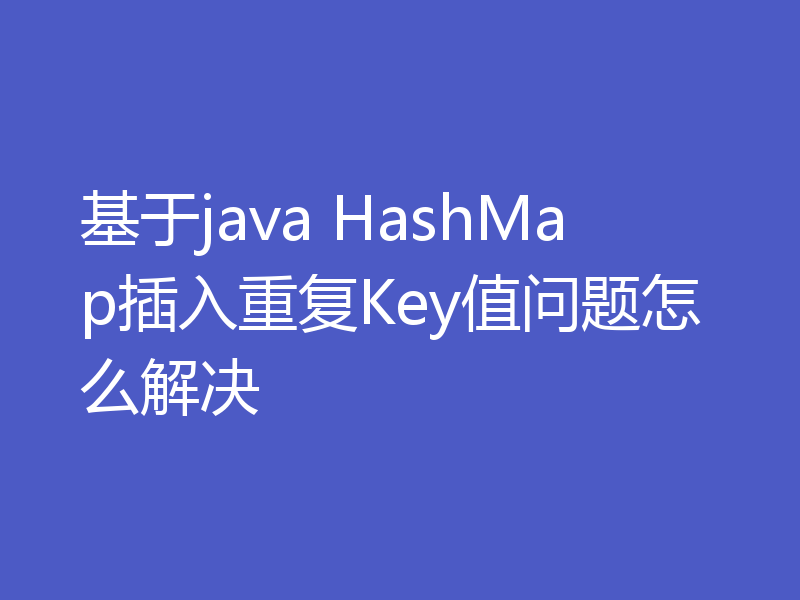 基于java HashMap插入重复Key值问题怎么解决