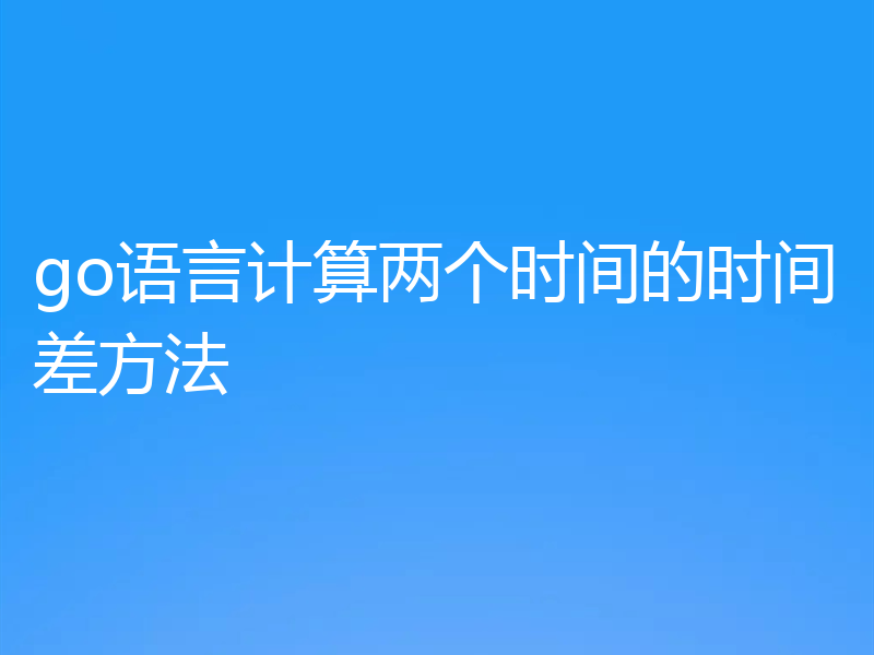 go语言计算两个时间的时间差方法