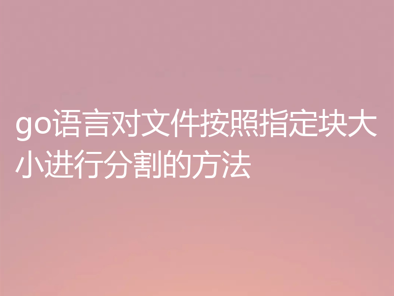 go语言对文件按照指定块大小进行分割的方法