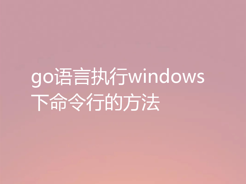 go语言执行windows下命令行的方法