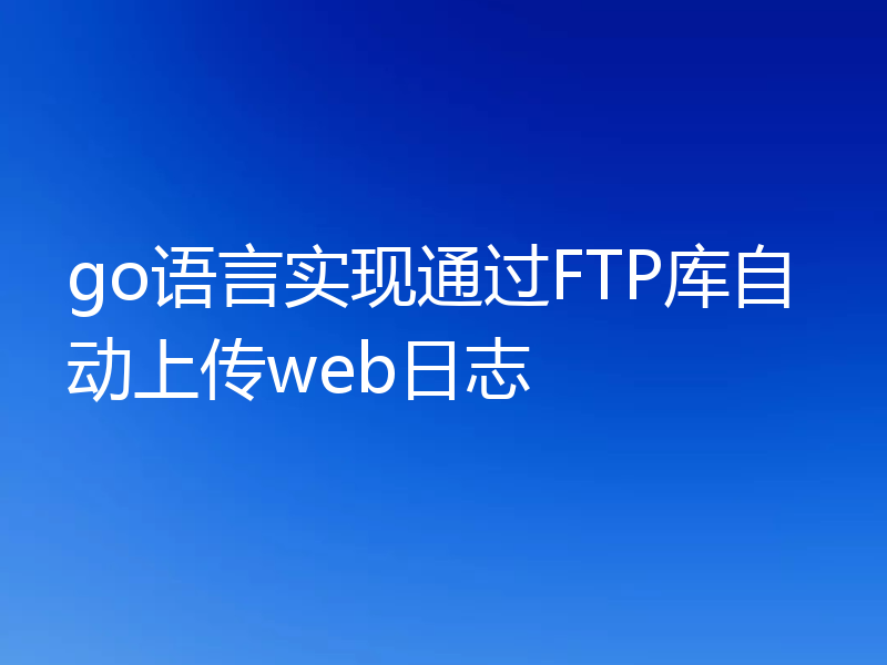 go语言实现通过FTP库自动上传web日志