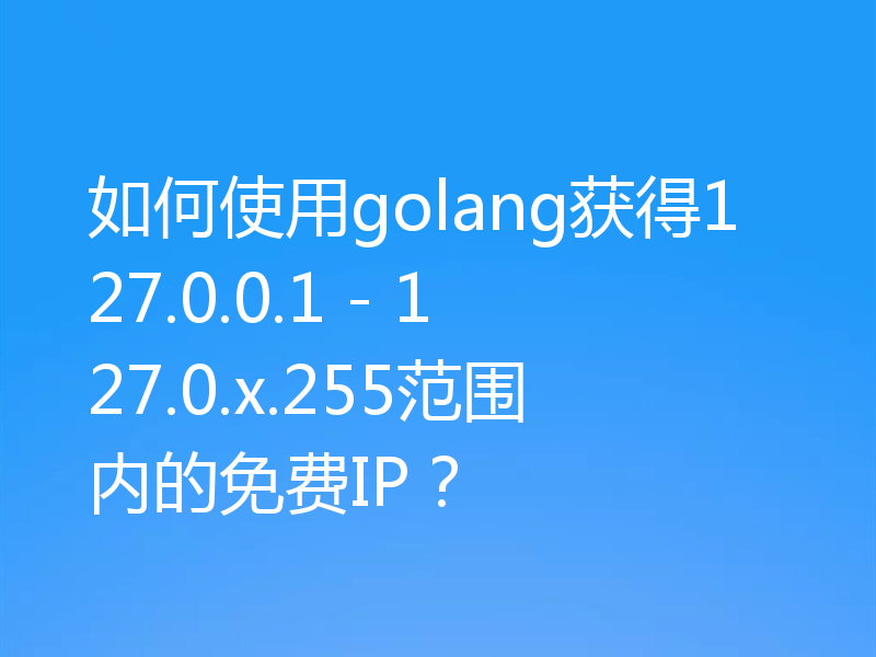 如何使用golang获得127.0.0.1 - 127.0.x.255范围内的免费IP？