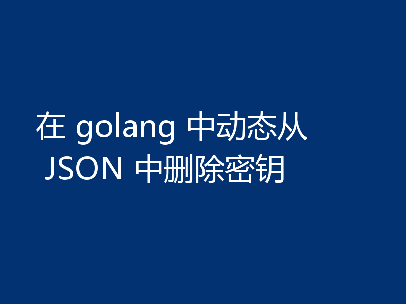 在 golang 中动态从 JSON 中删除密钥