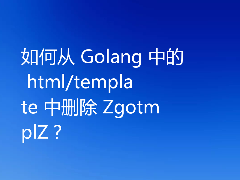 如何从 Golang 中的 html/template 中删除 ZgotmplZ？