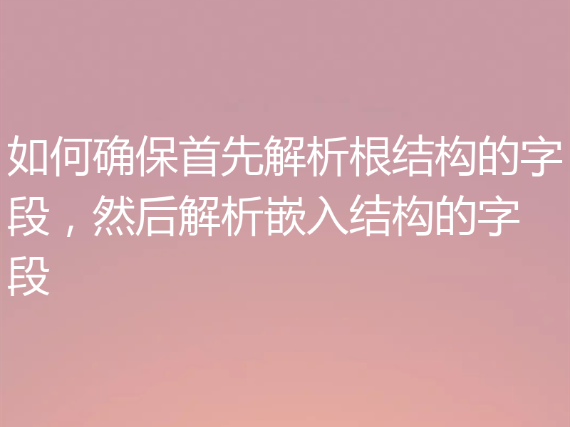 如何确保首先解析根结构的字段，然后解析嵌入结构的字段