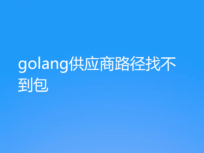 golang供应商路径找不到包