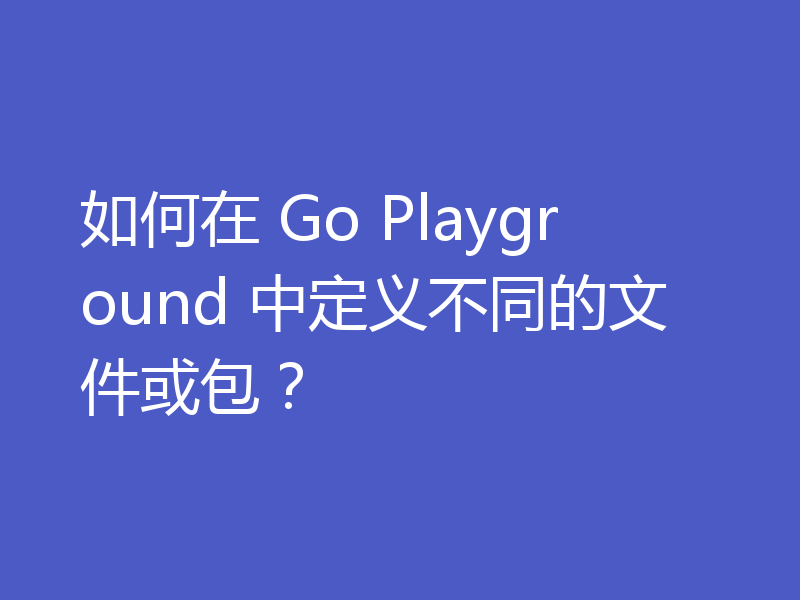 如何在 Go Playground 中定义不同的文件或包？